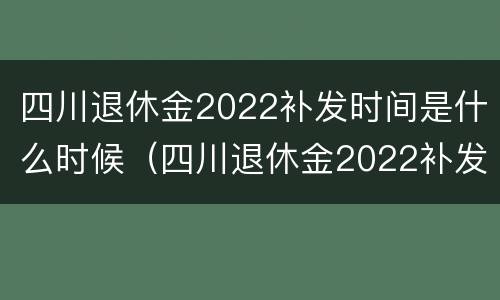四川退休金2022补发时间是什么时候（四川退休金2022补发时间是什么时候开始）