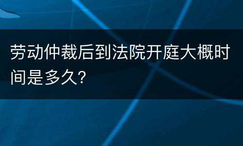 劳动仲裁后到法院开庭大概时间是多久？