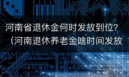 河南省退休金何时发放到位？（河南退休养老金啥时间发放）