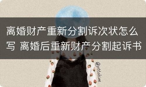 离婚财产重新分割诉次状怎么写 离婚后重新财产分割起诉书怎么写