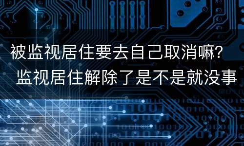 被监视居住要去自己取消嘛？ 监视居住解除了是不是就没事了