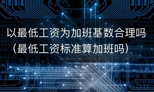 以最低工资为加班基数合理吗（最低工资标准算加班吗）