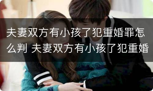 夫妻双方有小孩了犯重婚罪怎么判 夫妻双方有小孩了犯重婚罪怎么判决