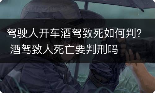 驾驶人开车酒驾致死如何判？ 酒驾致人死亡要判刑吗
