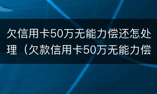 欠信用卡50万无能力偿还怎处理（欠款信用卡50万无能力偿还）