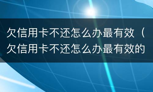 欠信用卡不还怎么办最有效（欠信用卡不还怎么办最有效的办法）
