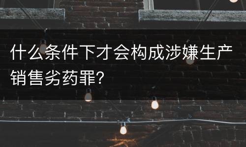 什么条件下才会构成涉嫌生产销售劣药罪？
