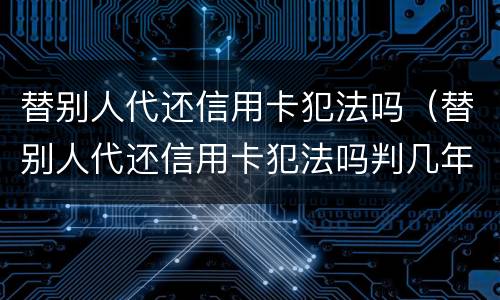 替别人代还信用卡犯法吗（替别人代还信用卡犯法吗判几年）