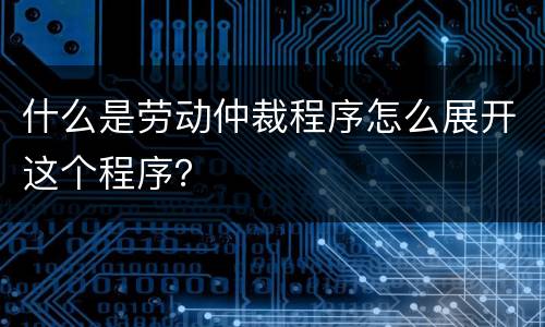 什么是劳动仲裁程序怎么展开这个程序？