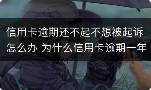 信用卡逾期还不起不想被起诉怎么办 为什么信用卡逾期一年了,还不起诉