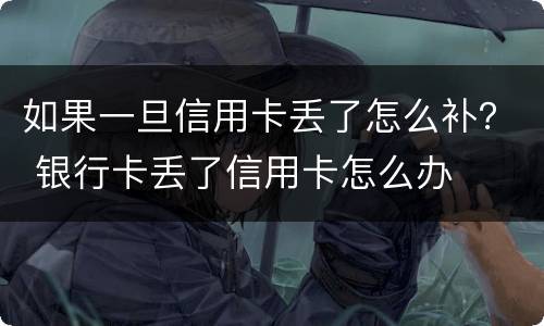 如果一旦信用卡丢了怎么补？ 银行卡丢了信用卡怎么办