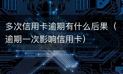 多次信用卡逾期有什么后果（逾期一次影响信用卡）