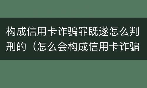 构成信用卡诈骗罪既遂怎么判刑的（怎么会构成信用卡诈骗罪）