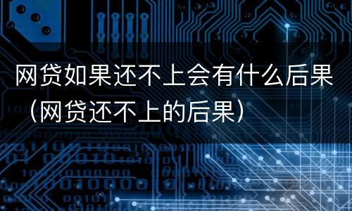 网贷如果还不上会有什么后果（网贷还不上的后果）