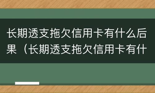 长期透支拖欠信用卡有什么后果（长期透支拖欠信用卡有什么后果嘛）