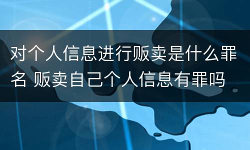 对个人信息进行贩卖是什么罪名 贩卖自己个人信息有罪吗