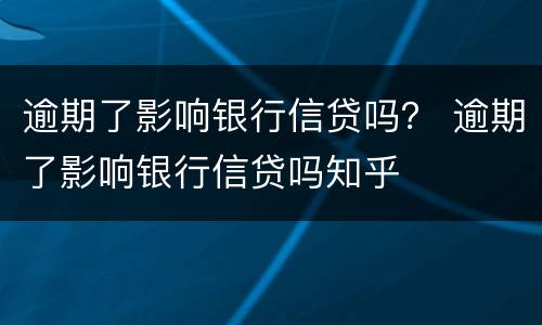 逾期了影响银行信贷吗？ 逾期了影响银行信贷吗知乎