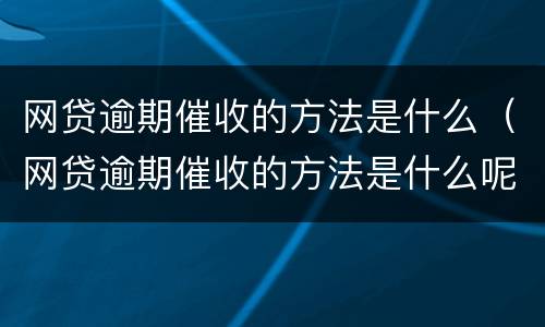 网贷逾期催收的方法是什么（网贷逾期催收的方法是什么呢）