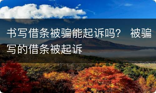 书写借条被骗能起诉吗？ 被骗写的借条被起诉