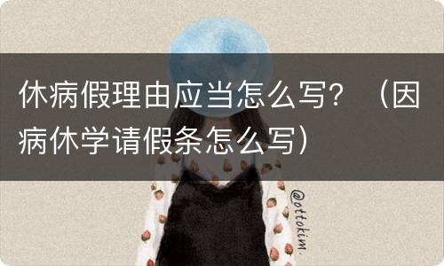 休病假理由应当怎么写？（因病休学请假条怎么写）