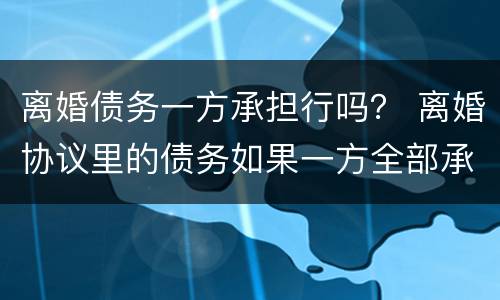 离婚债务一方承担行吗？ 离婚协议里的债务如果一方全部承担