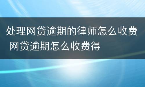 处理网贷逾期的律师怎么收费 网贷逾期怎么收费得
