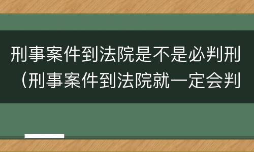 刑事案件到法院是不是必判刑（刑事案件到法院就一定会判刑吗）