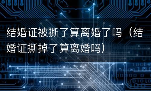 结婚证被撕了算离婚了吗（结婚证撕掉了算离婚吗）