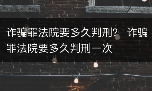 诈骗罪法院要多久判刑？ 诈骗罪法院要多久判刑一次