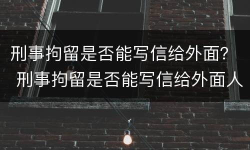 刑事拘留是否能写信给外面？ 刑事拘留是否能写信给外面人看