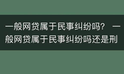 一般网贷属于民事纠纷吗？ 一般网贷属于民事纠纷吗还是刑事