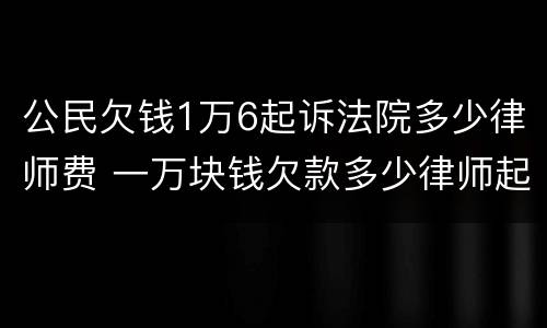 公民欠钱1万6起诉法院多少律师费 一万块钱欠款多少律师起诉费