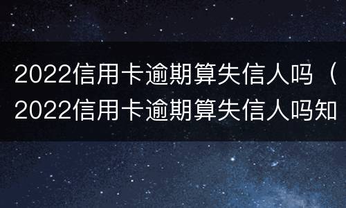 2022信用卡逾期算失信人吗（2022信用卡逾期算失信人吗知乎）