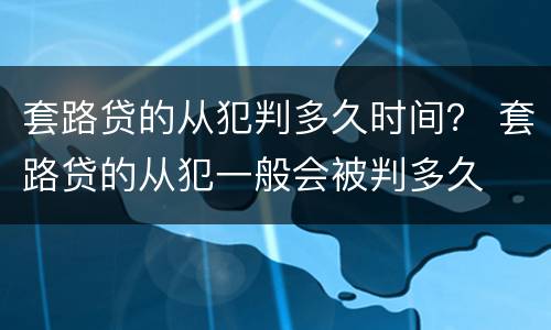 套路贷的从犯判多久时间？ 套路贷的从犯一般会被判多久