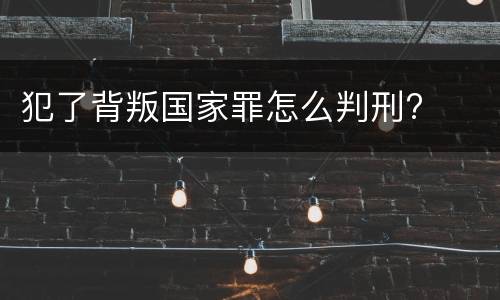 犯了背叛国家罪怎么判刑?