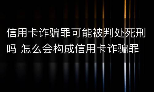 信用卡诈骗罪可能被判处死刑吗 怎么会构成信用卡诈骗罪