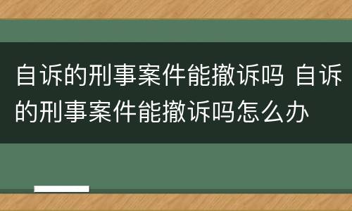 自诉的刑事案件能撤诉吗 自诉的刑事案件能撤诉吗怎么办
