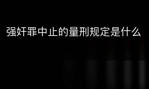 强奸罪中止的量刑规定是什么