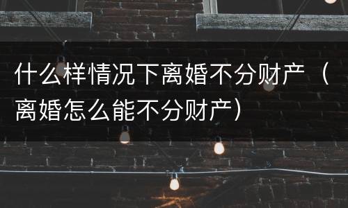 什么样情况下离婚不分财产（离婚怎么能不分财产）