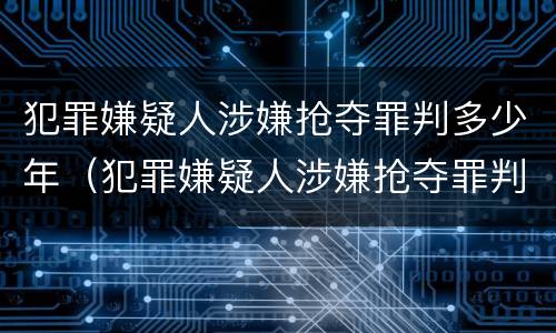 犯罪嫌疑人涉嫌抢夺罪判多少年（犯罪嫌疑人涉嫌抢夺罪判多少年以上）