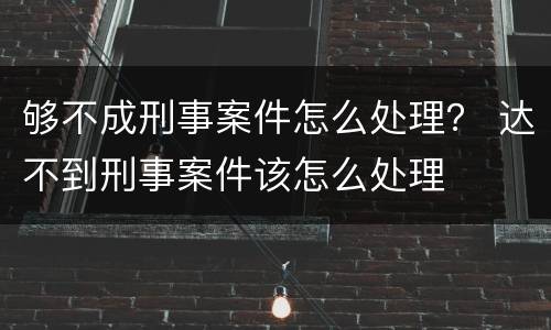 够不成刑事案件怎么处理？ 达不到刑事案件该怎么处理