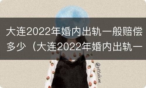 大连2022年婚内出轨一般赔偿多少（大连2022年婚内出轨一般赔偿多少元）