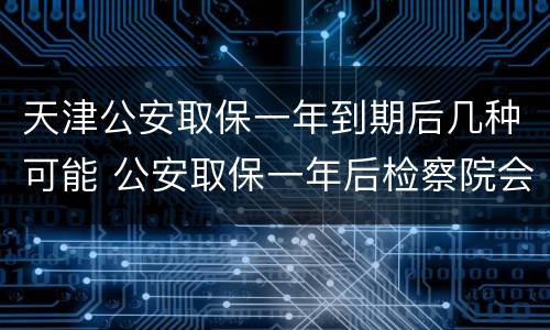 天津公安取保一年到期后几种可能 公安取保一年后检察院会逮捕吗