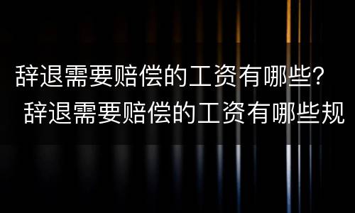 辞退需要赔偿的工资有哪些？ 辞退需要赔偿的工资有哪些规定
