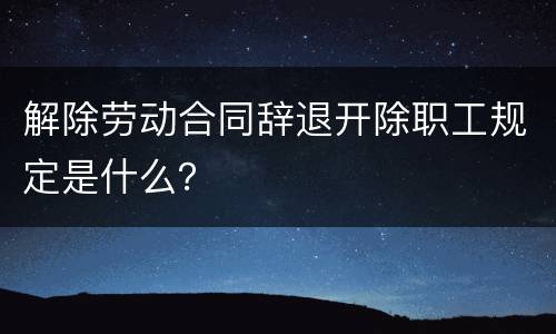 解除劳动合同辞退开除职工规定是什么？