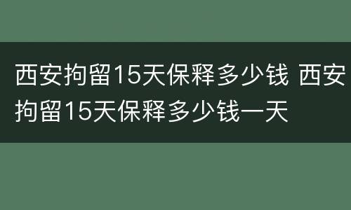 西安拘留15天保释多少钱 西安拘留15天保释多少钱一天