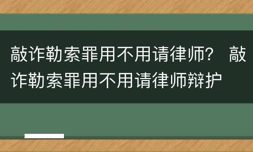 敲诈勒索罪用不用请律师？ 敲诈勒索罪用不用请律师辩护