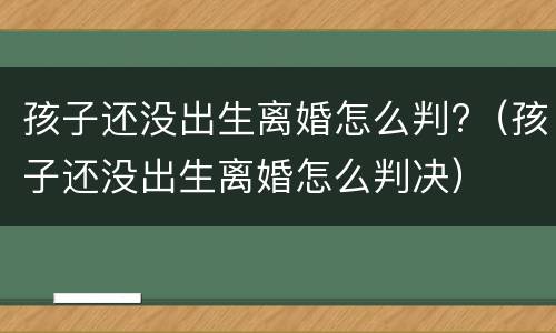 孩子还没出生离婚怎么判?（孩子还没出生离婚怎么判决）