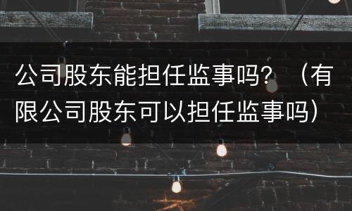 公司股东能担任监事吗？（有限公司股东可以担任监事吗）