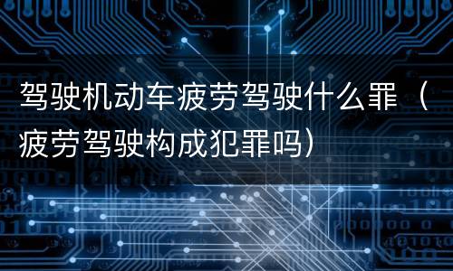 驾驶机动车疲劳驾驶什么罪（疲劳驾驶构成犯罪吗）